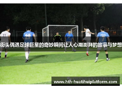 街头偶遇足球巨星的奇妙瞬间让人心潮澎湃的故事与梦想