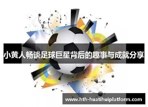 小黄人畅谈足球巨星背后的趣事与成就分享