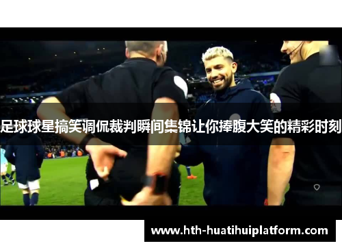 足球球星搞笑调侃裁判瞬间集锦让你捧腹大笑的精彩时刻